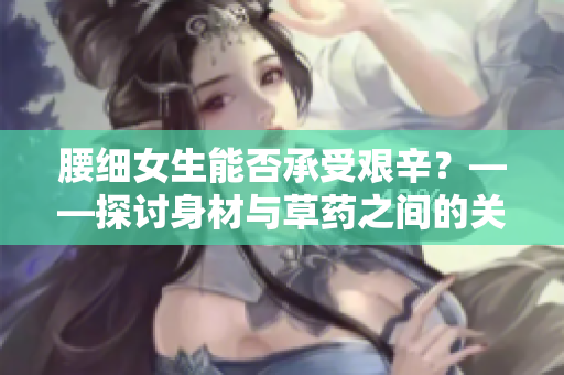 腰細(xì)女生能否承受艱辛？——探討身材與草藥之間的關(guān)系