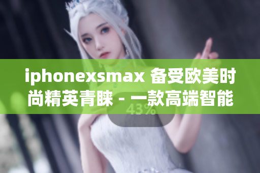 iphonexsmax 備受歐美時(shí)尚精英青睞 - 一款高端智能手機(jī)的獨(dú)特魅力