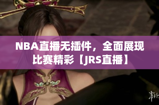 NBA直播無插件，全面展現(xiàn)比賽精彩【JRS直播】