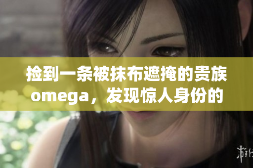 撿到一條被抹布遮掩的貴族omega，發(fā)現(xiàn)驚人身份的故事