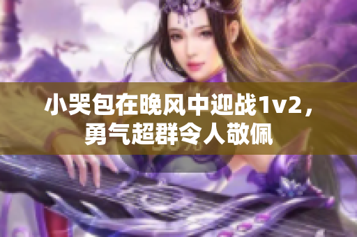 小哭包在晚風(fēng)中迎戰(zhàn)1v2，勇氣超群令人敬佩