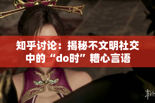 知乎討論：揭秘不文明社交中的“do時(shí)”糟心言語