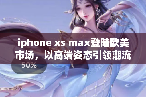 iphone xs max登陸歐美市場(chǎng)，以高端姿態(tài)引領(lǐng)潮流