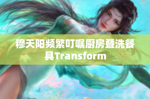 穆天陽頻繁叮囑廚房疊洗餐具Transform