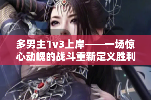 多男主1v3上岸——一場驚心動魄的戰(zhàn)斗重新定義勝利