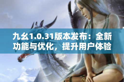 九幺1.0.31版本發(fā)布：全新功能與優(yōu)化，提升用戶體驗