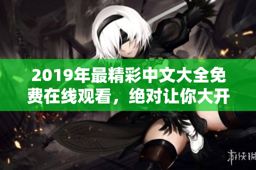 2019年最精彩中文大全免費在線觀看，絕對讓你大開眼界！