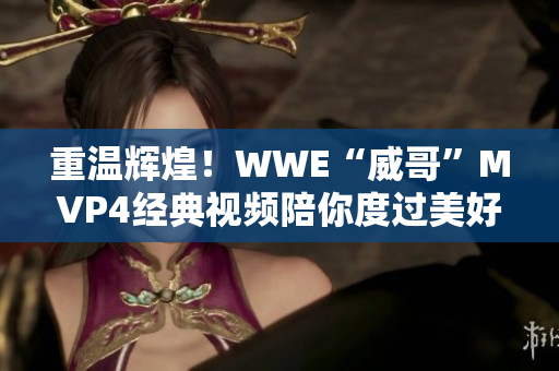 重溫輝煌！WWE“威哥”MVP4經(jīng)典視頻陪你度過美好時(shí)光