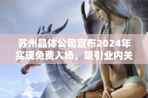 蘇州晶體公司宣布2024年實現(xiàn)免費入場，吸引業(yè)內(nèi)關(guān)注