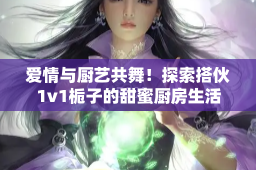 愛情與廚藝共舞！探索搭伙1v1梔子的甜蜜廚房生活