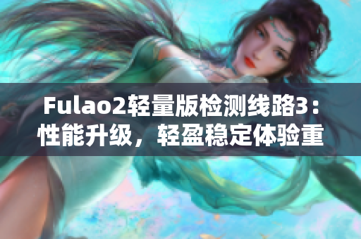 Fulao2輕量版檢測線路3：性能升級，輕盈穩(wěn)定體驗重煥新生