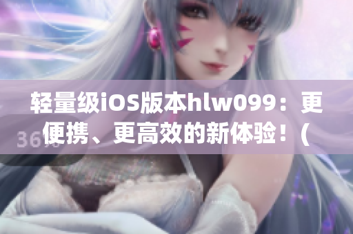 輕量級(jí)iOS版本hlw099：更便攜、更高效的新體驗(yàn)！(1)