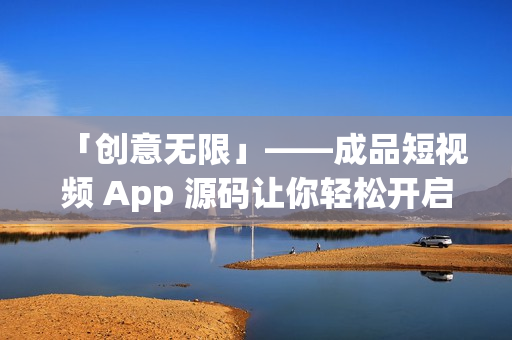 「創(chuàng)意無限」——成品短視頻 App 源碼讓你輕松開啟創(chuàng)業(yè)新時代