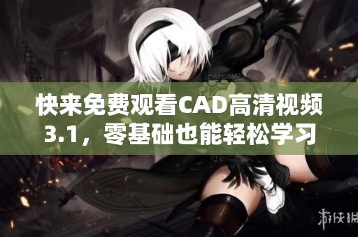 快來免費觀看CAD高清視頻3.1，零基礎也能輕松學習使用！