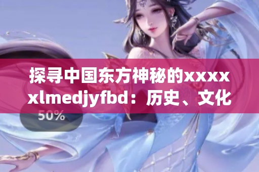 探尋中國東方神秘的xxxxxlmedjyfbd：歷史、文化和傳承