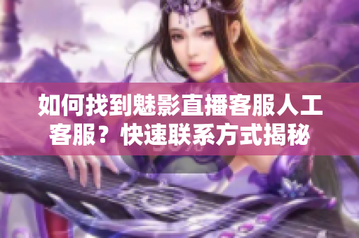 如何找到魅影直播客服人工客服？快速聯(lián)系方式揭秘