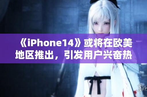 《iPhone14》或將在歐美地區(qū)推出，引發(fā)用戶興奮熱議