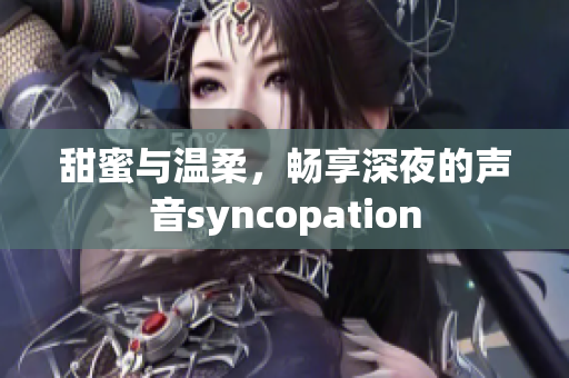 甜蜜與溫柔，暢享深夜的聲音syncopation