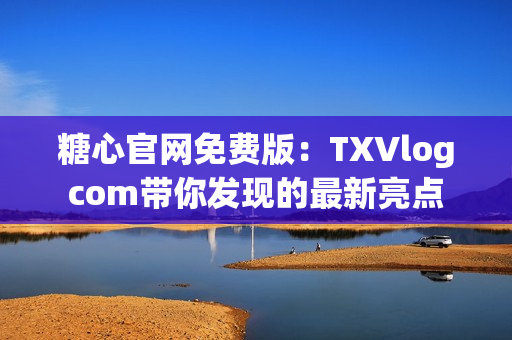 糖心官網(wǎng)免費(fèi)版：TXVlogcom帶你發(fā)現(xiàn)的最新亮點(diǎn)