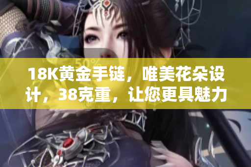 18K黃金手鏈，唯美花朵設(shè)計，38克重，讓您更具魅力