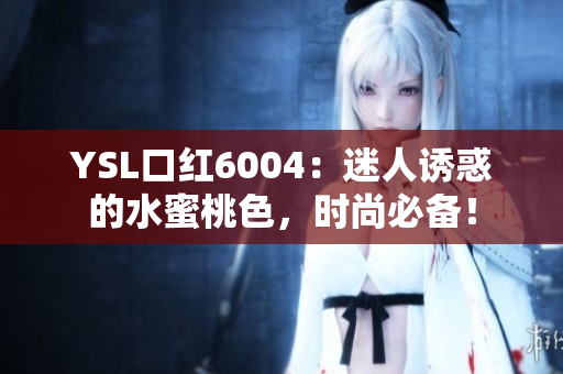 YSL口紅6004：迷人誘惑的水蜜桃色，時(shí)尚必備！