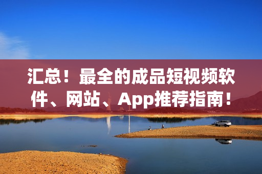 匯總！最全的成品短視頻軟件、網(wǎng)站、App推薦指南！