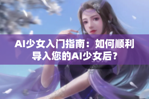 AI少女入門指南：如何順利導入您的AI少女后？