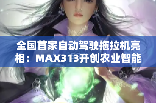 全國首家自動駕駛拖拉機亮相：MAX313開創(chuàng)農(nóng)業(yè)智能化新時代