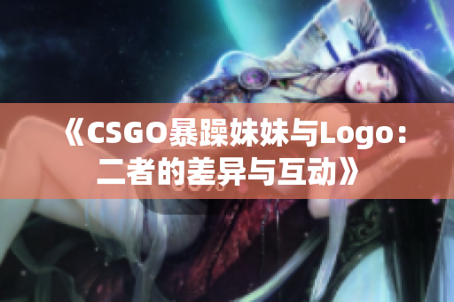 《CSGO暴躁妹妹與Logo：二者的差異與互動(dòng)》