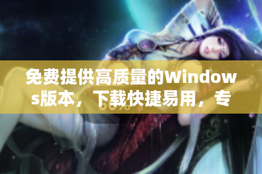 免費(fèi)提供高質(zhì)量的Windows版本，下載快捷易用，專為用戶定制。