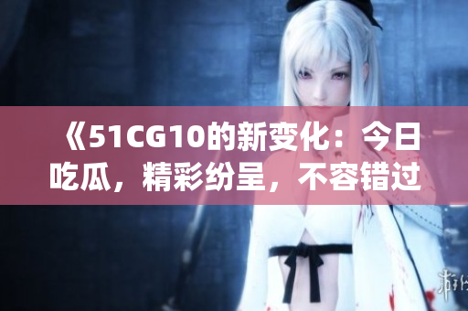 《51CG10的新變化：今日吃瓜，精彩紛呈，不容錯(cuò)過！》(1)