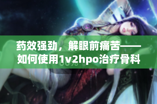 藥效強(qiáng)勁，解眼前痛苦——如何使用1v2hpo治療骨科問題