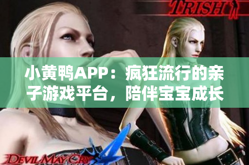 小黃鴨APP：瘋狂流行的親子游戲平臺(tái)，陪伴寶寶成長(zhǎng)的專業(yè)工具