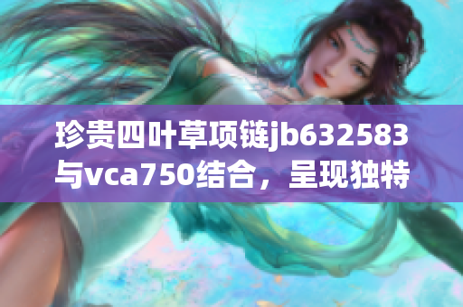 珍貴四葉草項(xiàng)鏈jb632583與vca750結(jié)合，呈現(xiàn)獨(dú)特魅力