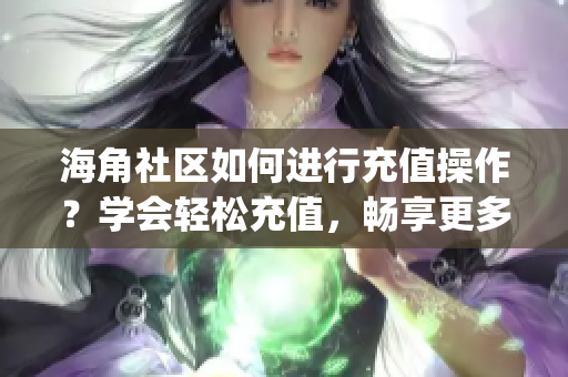 海角社區(qū)如何進行充值操作？學(xué)會輕松充值，暢享更多精彩內(nèi)容(1)