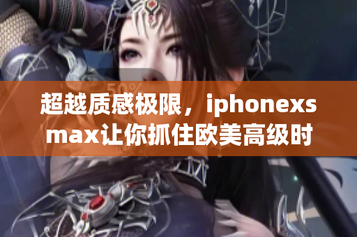 超越質(zhì)感極限，iphonexsmax讓你抓住歐美高級(jí)時(shí)尚風(fēng)潮