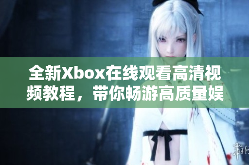 全新Xbox在線觀看高清視頻教程，帶你暢游高質(zhì)量娛樂世界