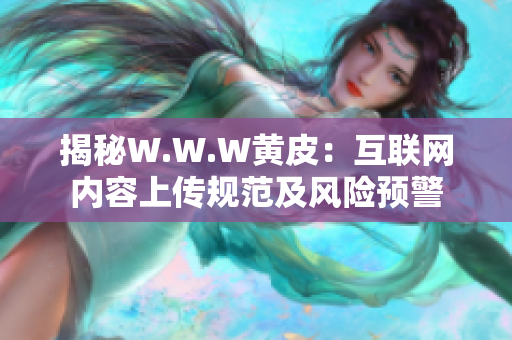 揭秘W.W.W黃皮：互聯(lián)網(wǎng)內(nèi)容上傳規(guī)范及風(fēng)險預(yù)警