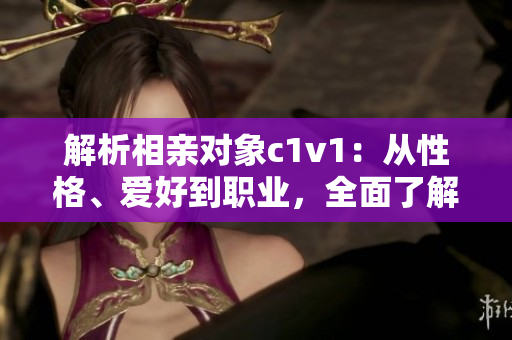 解析相親對象c1v1：從性格、愛好到職業(yè)，全面了解你們是否適合！