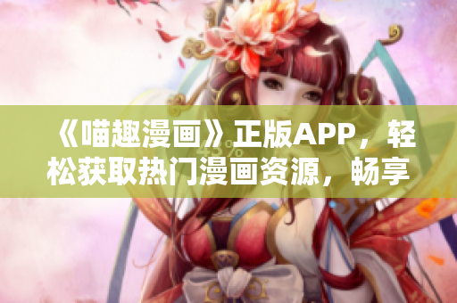 《喵趣漫畫》正版APP，輕松獲取熱門漫畫資源，暢享海量漫畫內(nèi)容！