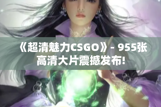 《超清魅力CSGO》- 955張高清大片震撼發(fā)布!