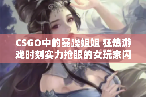 CSGO中的暴躁姐姐 狂熱游戲時刻實力搶眼的女玩家閃耀全場