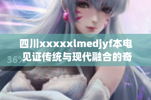 四川xxxxxlmedjyf本電 見證傳統(tǒng)與現(xiàn)代融合的奇跡