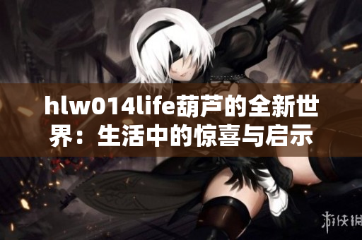 hlw014life葫蘆的全新世界：生活中的驚喜與啟示