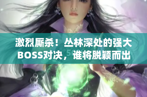 激烈廝殺！叢林深處的強大BOSS對決，誰將脫穎而出？(1)