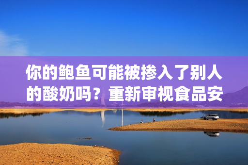 你的鮑魚可能被摻入了別人的酸奶嗎？重新審視食品安全的探討(1)