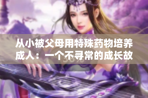 從小被父母用特殊藥物培養(yǎng)成人：一個不尋常的成長故事