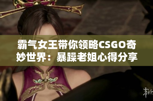 霸氣女王帶你領(lǐng)略CSGO奇妙世界：暴躁老姐心得分享視頻