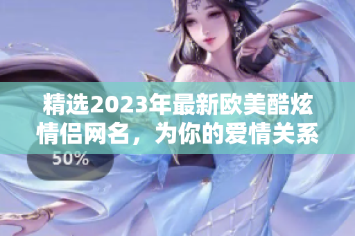 精選2023年最新歐美酷炫情侶網(wǎng)名，為你的愛情關(guān)系加分！