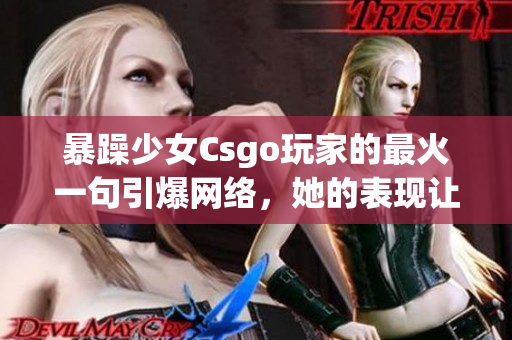 暴躁少女Csgo玩家的最火一句引爆網(wǎng)絡(luò)，她的表現(xiàn)讓人震驚